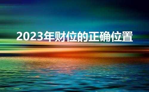 2023年财位的正确位置(2023年全年财神方位)